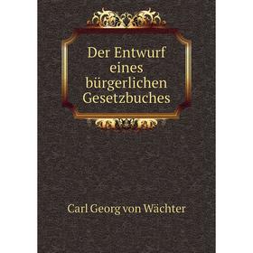 

Книга Der Entwurf eines bürgerlichen Gesetzbuches. Carl Georg von Wächter