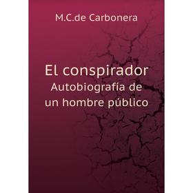 

Книга El conspirador. Autobiografía de un hombre público. M.C.de Carbonera
