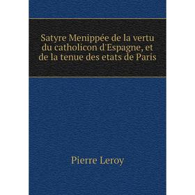 

Книга Satyre Menippée de la vertu du catholicon d'Espagne, et de la tenue des etats de Paris. Pierre Leroy
