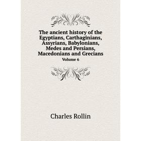 

Книга The ancient history of the Egyptians, Carthaginians, Assyrians, Babylonians, Medes and Persians, Macedonians and Grecians. Volume 6. Charles Rol