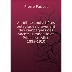 

Книга Annélides polychètes pélagiques provenant des campagnes des yachts Hirondelle et Princesse-Alice 1885-1910. Pierre Fauvel
