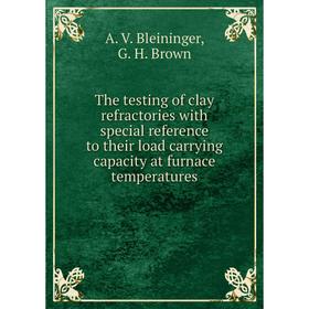 

Книга The testing of clay refractories with special reference to their load carrying capacity at furnace temperatures. A. V. Bleininger, G. H. Brown