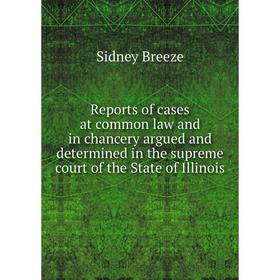 

Книга Reports of cases at common law and in chancery argued and determined in the supreme court of the State of Illinois. Sidney Breeze