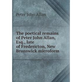 

Книга The poetical remains of Peter John Allan, Esq., late of Fredericton, New Brunswick microform. Peter John Allan