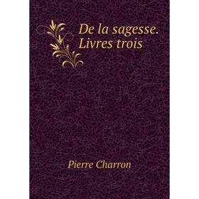 

Книга De la sagesse. Livres trois. Pierre Charron