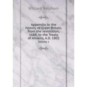 

Книга Appendix to the history of Great Britain, from the revolution, 1688, to the Treaty of Amiens, A.D. 1802. Volume 1. William Belsham