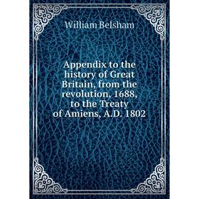 

Книга Appendix to the history of Great Britain, from the revolution, 1688, to the Treaty of Amiens, A.D. 1802. William Belsham