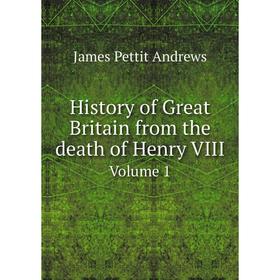 

Книга History of Great Britain from the death of Henry VIII. Volume 1. James Pettit Andrews