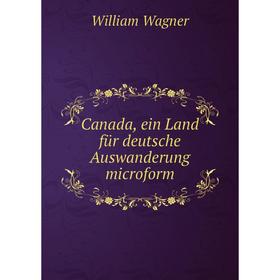 

Книга Canada, ein Land für deutsche Auswanderung microform. William Wagner