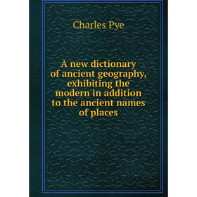 

Книга A new dictionary of ancient geography, exhibiting the modern in addition to the ancient names of places. Charles Pye