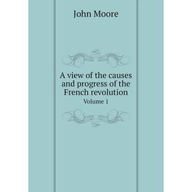 

Книга A view of the causes and progress of the French revolution. Volume 1. John Moore