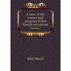 

Книга A view of the causes and progress of the French revolution. Volume 2. John Moore