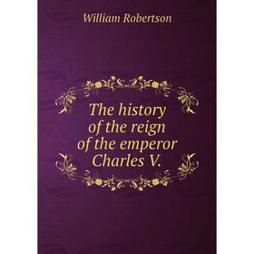 

Книга The history of the reign of the emperor Charles V. William Robertson