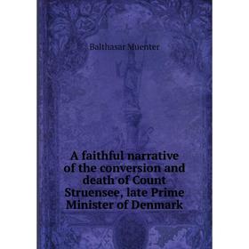 

Книга A faithful narrative of the conversion and death of Count Struensee, late Prime Minister of Denmark. Balthasar Muenter