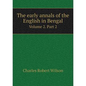 

Книга The early annals of the English in Bengal. Volume 2. Part 2. Charles Robert Wilson