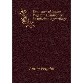 

Книга Ein neuer aktueller Weg zur Lösung der bosnischen Agrarfrage. Anton Feifalik