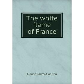 

Книга The white flame of France. Maude Radford Warren