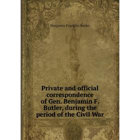 

Книга Private and official correspondence of Gen. Benjamin F. Butler, during the period of the Civil War. Benjamin F. Butler