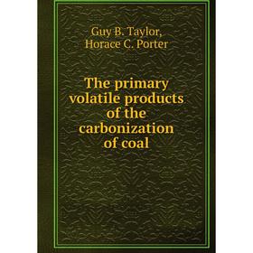 

Книга The primary volatile products of the carbonization of coal. Guy B. Taylor, Horace C. Porter