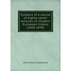 

Книга Syllabus of a course of eighty-seven lectures on modern European history (1600-1890). H. Morse Stephens