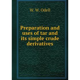 

Книга Preparation and uses of tar and its simple crude derivatives. W. W. Odell