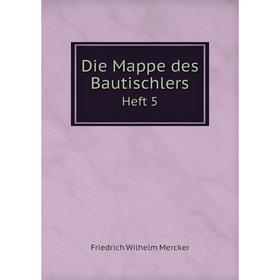 

Книга Die Mappe des Bautischlers. Heft 5. Friedrich Wilhelm Mercker