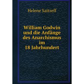 

Книга William Godwin und die Anfänge des Anarchismus im 18 Jahrhundert. Helene Saitzeff