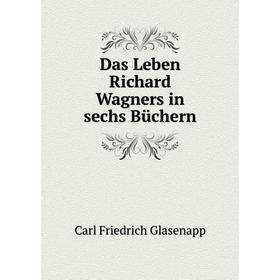 

Книга Das Leben Richard Wagners in sechs Büchern. Carl Friedrich Glasenapp