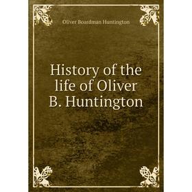 

Книга History of the life of Oliver B. Huntington. Oliver Boardman Huntington