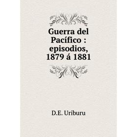 

Книга Guerra del Pacífico : episodios, 1879 á 1881. D.E. Uriburu