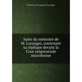 

Книга Suite du mémoire de M. Loranger, contenant sa réplique devant la Cour seigneuriale microforme. Thomas Jean Jacques Loranger