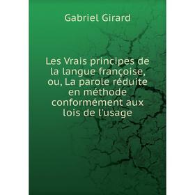 

Книга Les Vrais principes de la langue françoise, ou, La parole réduite en méthode conformément aux lois de l'usage