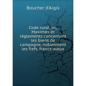 

Книга Code rural, ou, Maximes et réglements concernant les biens de campagne, notamment les fiefs, francs-aleux. Boucher d'Argis