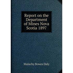 

Книга Report on the Department of Mines Nova Scotia 1897. Malachy Bowes Daly