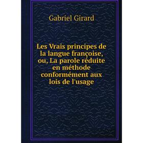 

Книга Les Vrais principes de la langue françoise, ou, La parole réduite en méthode conformément aux lois de l'usage