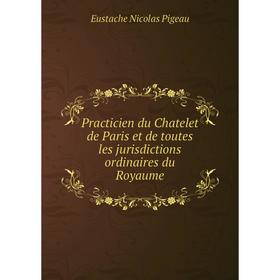 

Книга Practicien du Chatelet de Paris et de toutes les jurisdictions ordinaires du Royaume. Eustache Nicolas Pigeau