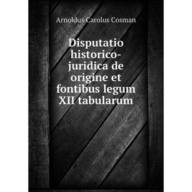 

Книга Disputatio historico-juridica de origine et fontibus legum XII tabularum. Arnoldus Carolus Cosman