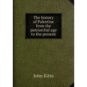 

Книга The history of Palestine from the patriarchal age to the present. John Kitto