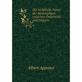 

Книга Die rechtliche Natur der Beziehungen zwischen Österreich und Ungarn. Albert Apponyi