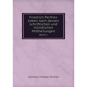 

Книга Friedrich Perthes' Leben nach dessen schriftlichen und mündlichen Mittheilungen. Band 1. Clemens Theodor Perthes