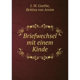 

Книга Briefwechsel mit einem Kinde. I. W. Goethe, Bettina von Arnim