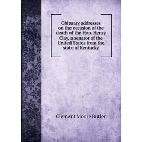 

Книга Obituary addresses on the occasion of the death of the Hon Henry Clay, a senator of the United States from the state of Kentucky