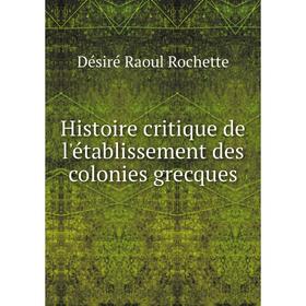 

Книга Histoire critique de l'établissement des colonies grecques. Désiré Raoul Rochette