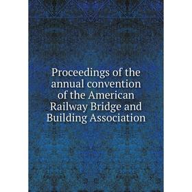 

Книга Proceedings of the annual convention of the American Railway Bridge and Building Association