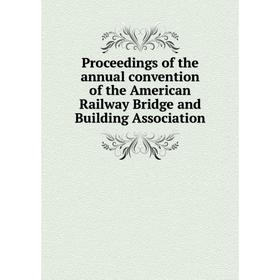 

Книга Proceedings of the annual convention of the American Railway Bridge and Building Association