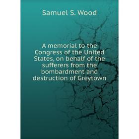 

Книга A memorial to the Congress of the United States, on behalf of the sufferers from the bombardment and destruction of Greytown. Samuel S. Wood