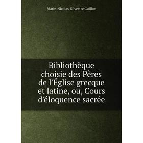 

Книга Bibliothèque choisie des Pères de l'Église grecque et latine, ou, Cours d'éloquence sacrée. Marie-Nicolas-Silvestre Guillon