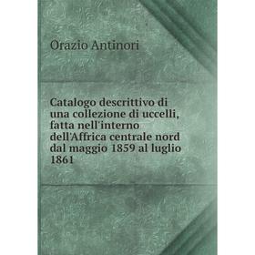 

Книга Catalogo descrittivo di una collezione di uccelli, fatta nell'interno dell'Affrica centrale nord dal maggio 1859 al luglio 1861. Orazio Antinori