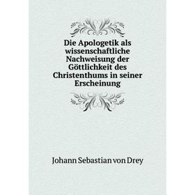 

Книга Die Apologetik als wissenschaftliche Nachweisung der Göttlichkeit des Christenthums in seiner Erscheinung. Johann Sebastian von Drey