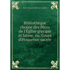 

Книга Bibliothèque choisie des Pères de l'Église grecque et latine, ou, Cours d'éloquence sacrée. Marie-Nicolas-Silvestre Guillon